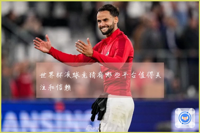世界杯滚球竞猜有哪些平台值得关注和信赖