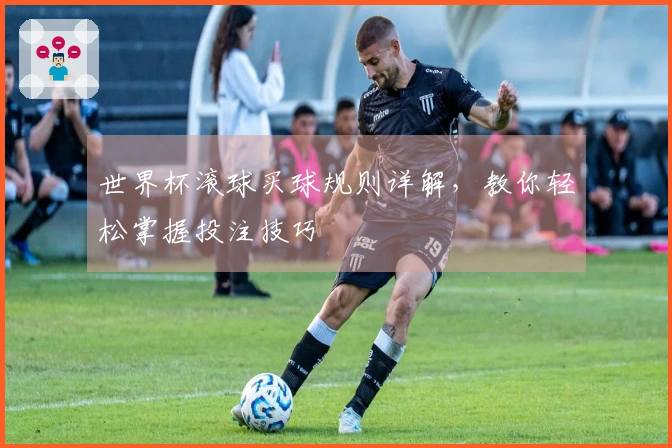 世界杯滚球买球规则详解，教你轻松掌握投注技巧