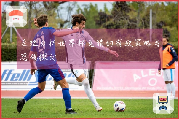 合理分析世界杯竞猜的有效策略与思路探讨