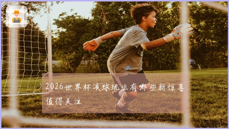 2026世界杯滚球玩法有哪些新惊喜值得关注