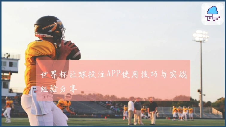 世界杯让球投注APP使用技巧与实战经验分享