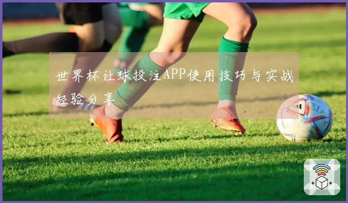世界杯让球投注APP使用技巧与实战经验分享