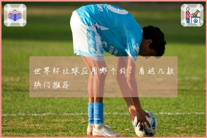 世界杯让球应用哪个好？看这几款热门推荐