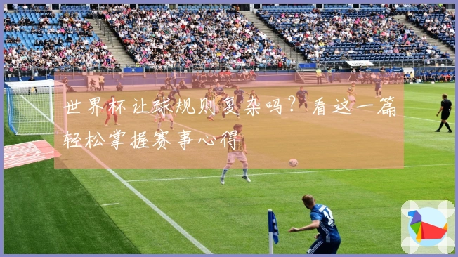 世界杯让球规则复杂吗？看这一篇轻松掌握赛事心得