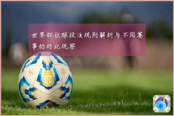 世界杯让球投注规则解析与不同赛事的对比观察