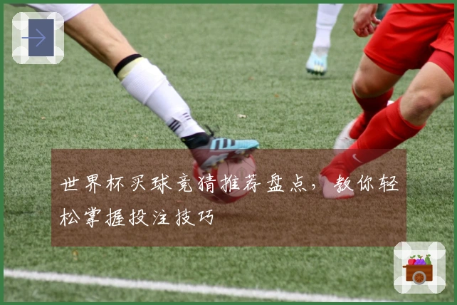 世界杯买球竞猜推荐盘点，教你轻松掌握投注技巧